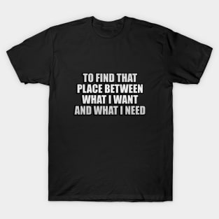 To find that place between what I want and what I need T-Shirt